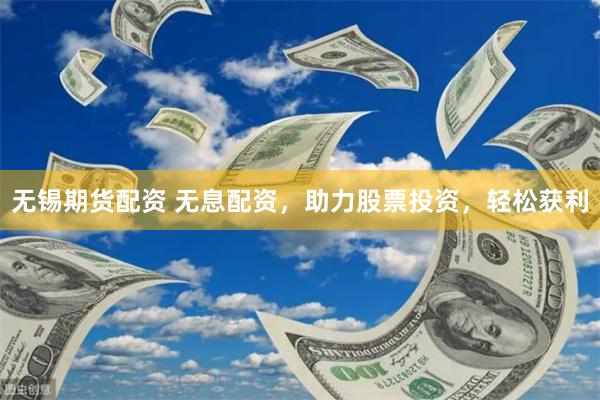 无锡期货配资 无息配资，助力股票投资，轻松获利