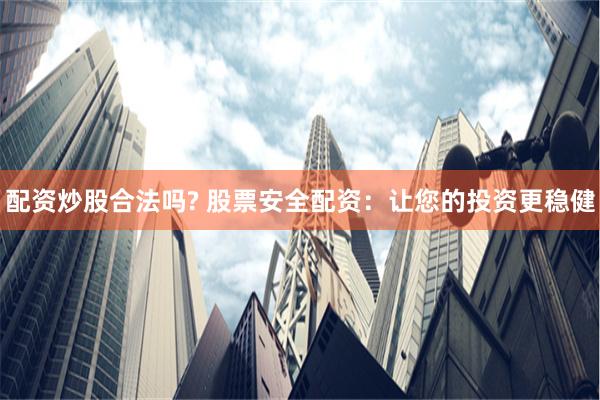 配资炒股合法吗? 股票安全配资：让您的投资更稳健