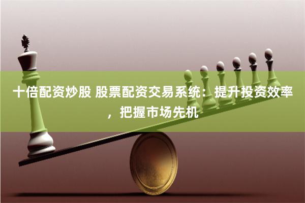 十倍配资炒股 股票配资交易系统：提升投资效率，把握市场先机