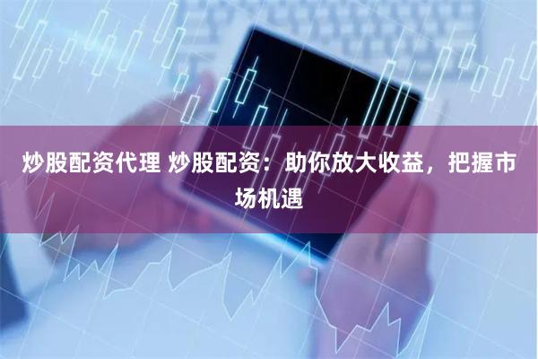 炒股配资代理 炒股配资：助你放大收益，把握市场机遇