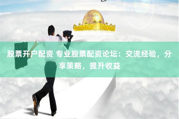 股票开户配资 专业股票配资论坛：交流经验，分享策略，提升收益