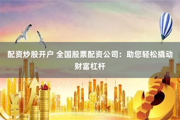 配资炒股开户 全国股票配资公司：助您轻松撬动财富杠杆