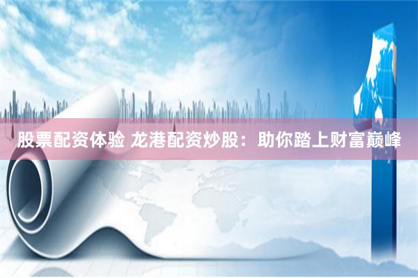 股票配资体验 龙港配资炒股：助你踏上财富巅峰