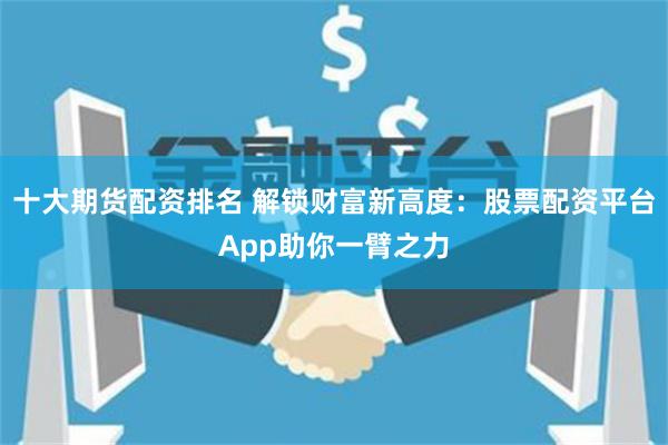 十大期货配资排名 解锁财富新高度：股票配资平台App助你一臂之力