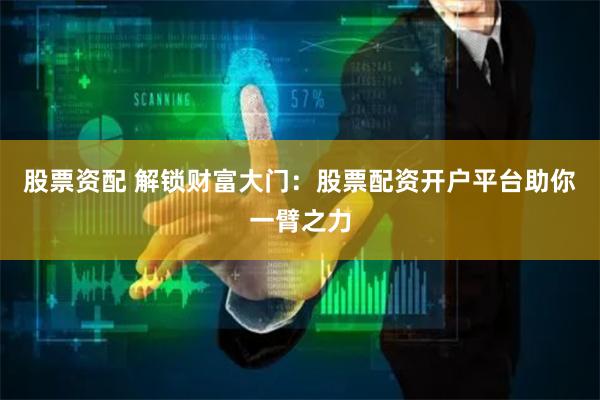 股票资配 解锁财富大门：股票配资开户平台助你一臂之力
