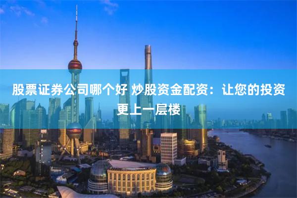 股票证券公司哪个好 炒股资金配资：让您的投资更上一层楼