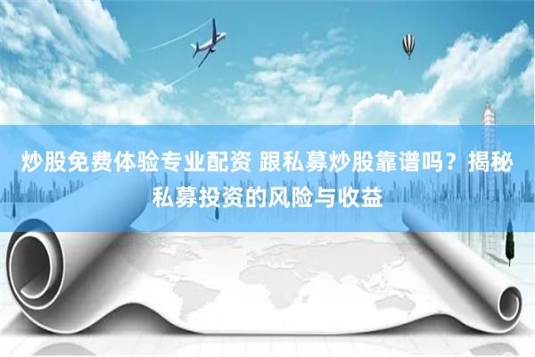 炒股免费体验专业配资 跟私募炒股靠谱吗？揭秘私募投资的风险与收益