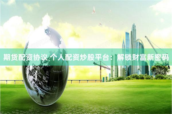 期货配资协议 个人配资炒股平台：解锁财富新密码