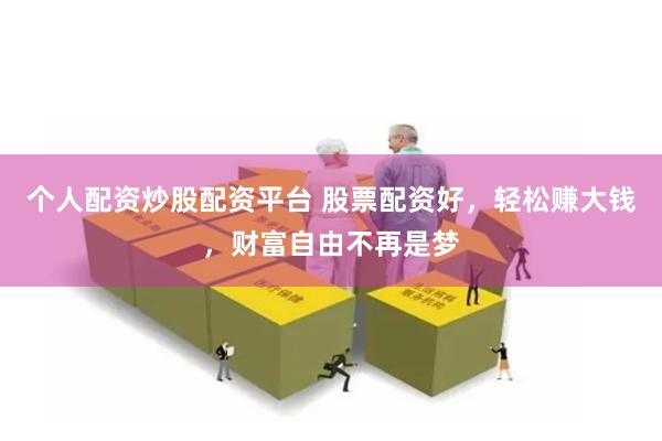 个人配资炒股配资平台 股票配资好，轻松赚大钱，财富自由不再是梦