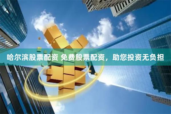 哈尔滨股票配资 免费股票配资，助您投资无负担