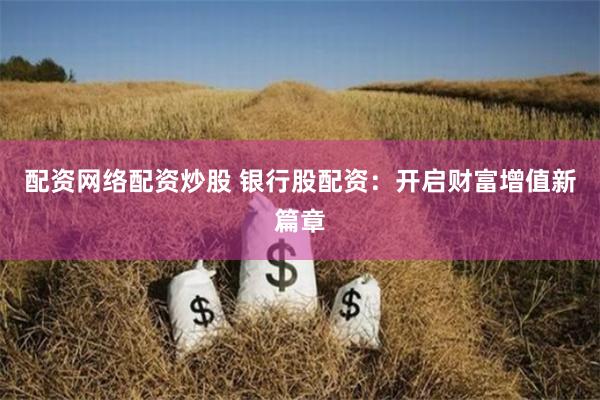 配资网络配资炒股 银行股配资：开启财富增值新篇章