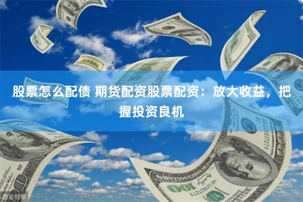 股票怎么配债 期货配资股票配资：放大收益，把握投资良机