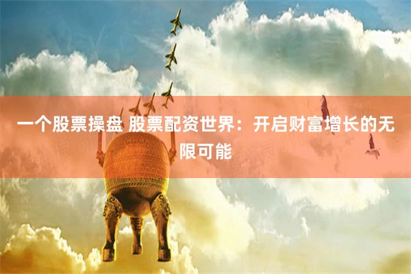 一个股票操盘 股票配资世界：开启财富增长的无限可能