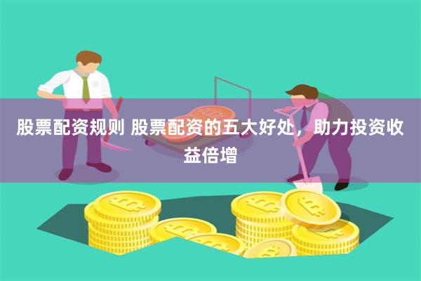 股票配资规则 股票配资的五大好处，助力投资收益倍增