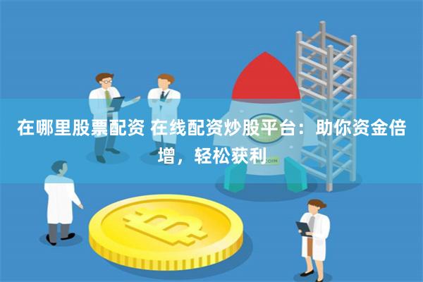 在哪里股票配资 在线配资炒股平台：助你资金倍增，轻松获利
