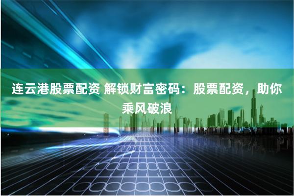 连云港股票配资 解锁财富密码：股票配资，助你乘风破浪