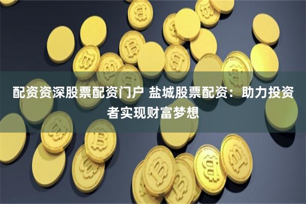 配资资深股票配资门户 盐城股票配资：助力投资者实现财富梦想