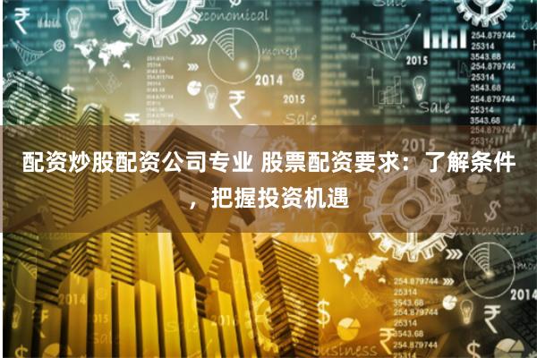 配资炒股配资公司专业 股票配资要求：了解条件，把握投资机遇