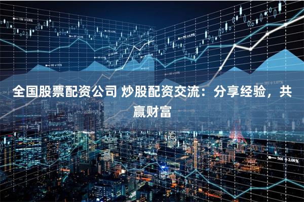 全国股票配资公司 炒股配资交流：分享经验，共赢财富