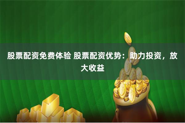 股票配资免费体验 股票配资优势：助力投资，放大收益