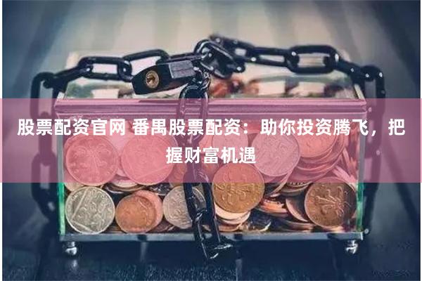 股票配资官网 番禺股票配资：助你投资腾飞，把握财富机遇