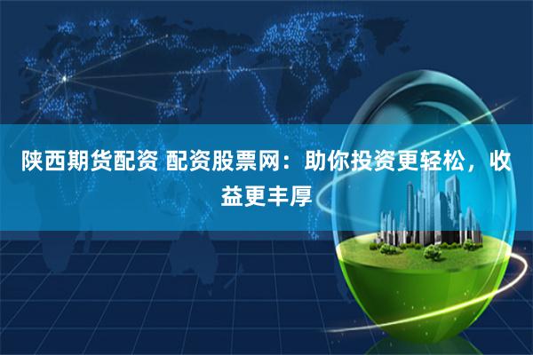 陕西期货配资 配资股票网：助你投资更轻松，收益更丰厚
