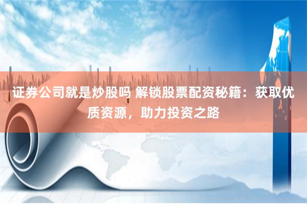 证券公司就是炒股吗 解锁股票配资秘籍：获取优质资源，助力投资之路