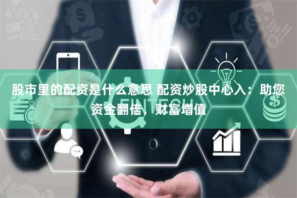股市里的配资是什么意思 配资炒股中心入：助您资金翻倍，财富增值