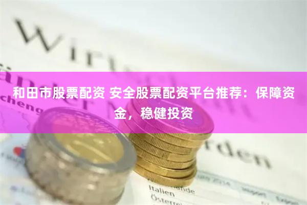 和田市股票配资 安全股票配资平台推荐：保障资金，稳健投资