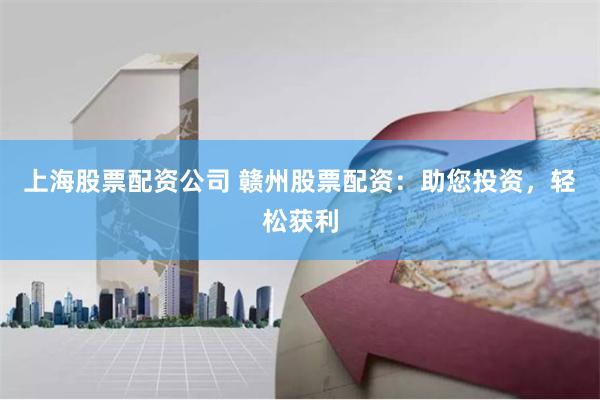 上海股票配资公司 赣州股票配资：助您投资，轻松获利