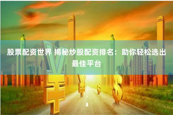 股票配资世界 揭秘炒股配资排名：助你轻松选出最佳平台