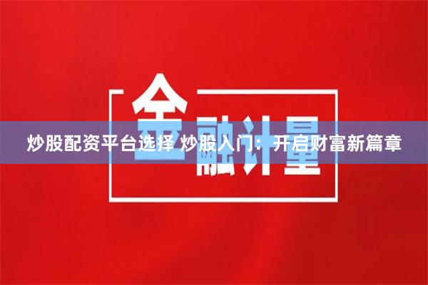 炒股配资平台选择 炒股入门：开启财富新篇章