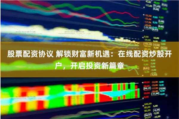 股票配资协议 解锁财富新机遇：在线配资炒股开户，开启投资新篇章