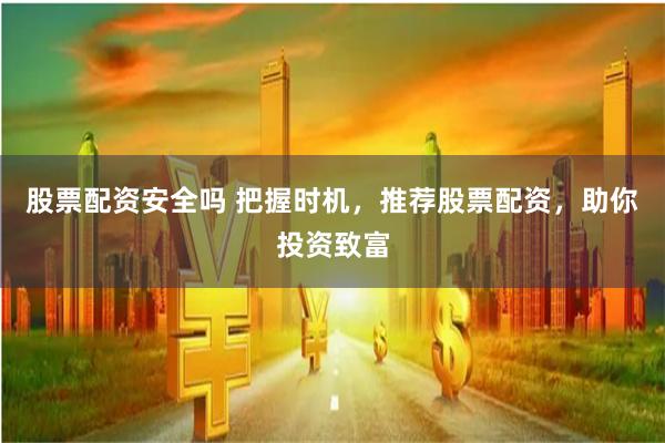 股票配资安全吗 把握时机，推荐股票配资，助你投资致富