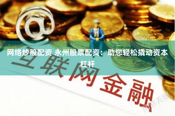 网络炒股配资 永州股票配资：助您轻松撬动资本杠杆