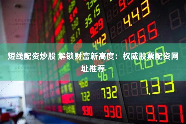 短线配资炒股 解锁财富新高度：权威股票配资网址推荐
