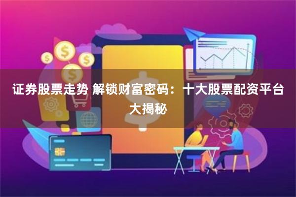 证券股票走势 解锁财富密码：十大股票配资平台大揭秘