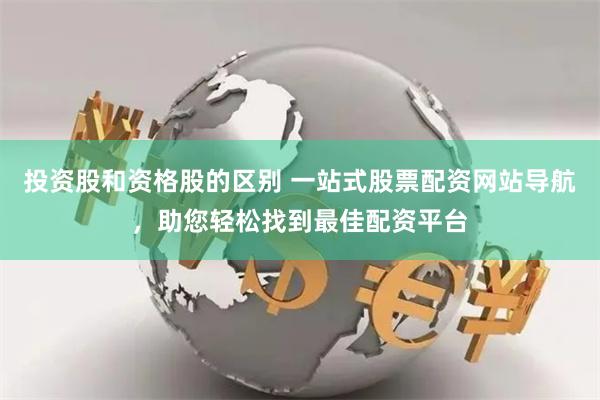 投资股和资格股的区别 一站式股票配资网站导航，助您轻松找到最佳配资平台