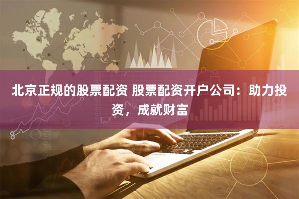 北京正规的股票配资 股票配资开户公司：助力投资，成就财富