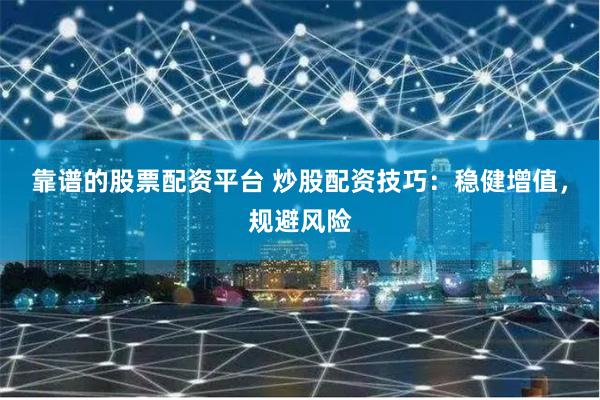 靠谱的股票配资平台 炒股配资技巧：稳健增值，规避风险
