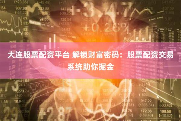 大连股票配资平台 解锁财富密码：股票配资交易系统助你掘金