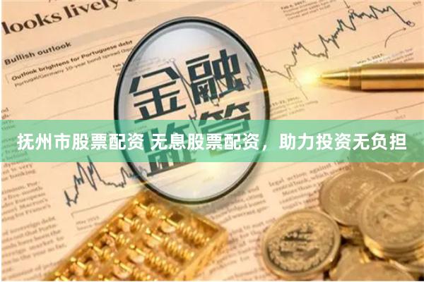 抚州市股票配资 无息股票配资，助力投资无负担