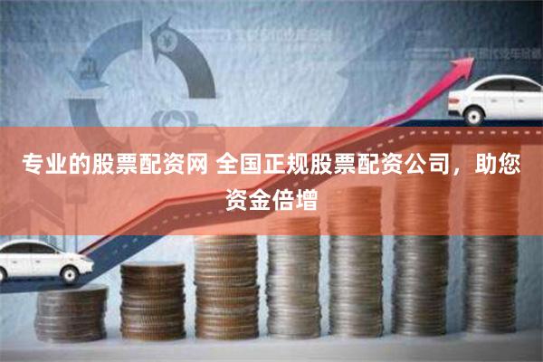 专业的股票配资网 全国正规股票配资公司，助您资金倍增