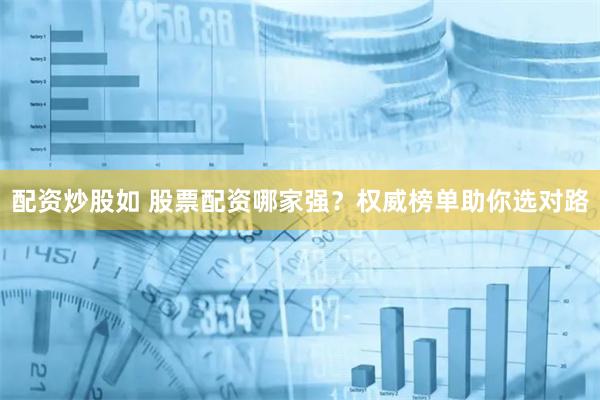 配资炒股如 股票配资哪家强？权威榜单助你选对路