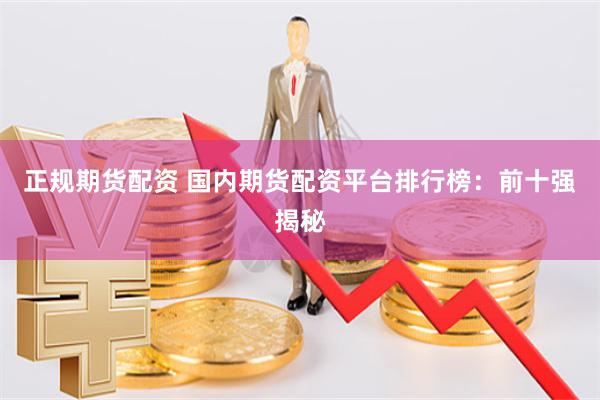 正规期货配资 国内期货配资平台排行榜：前十强揭秘