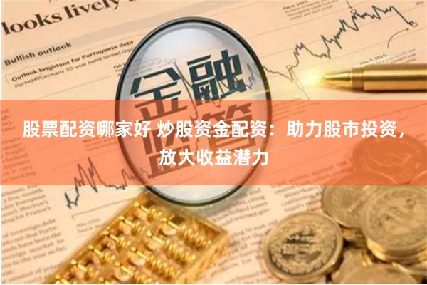 股票配资哪家好 炒股资金配资：助力股市投资，放大收益潜力