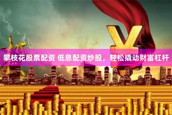 攀枝花股票配资 低息配资炒股，轻松撬动财富杠杆