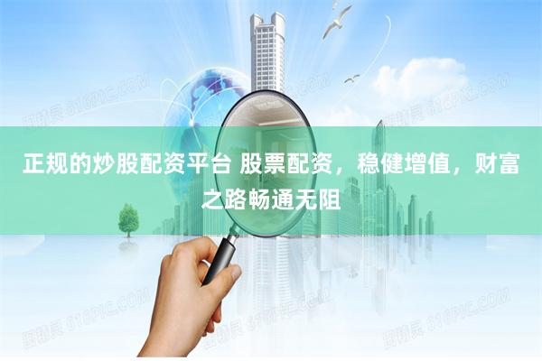 正规的炒股配资平台 股票配资，稳健增值，财富之路畅通无阻