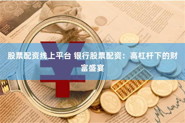 股票配资线上平台 银行股票配资：高杠杆下的财富盛宴