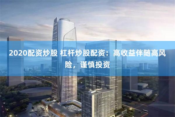 2020配资炒股 杠杆炒股配资：高收益伴随高风险，谨慎投资